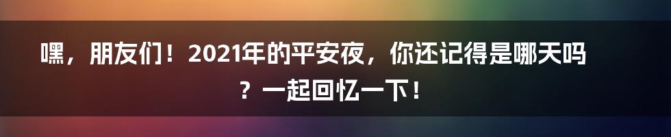 嘿，朋友们！2021年的平安夜，你还记得是哪天吗？一起回忆一下！