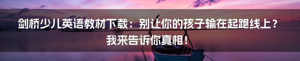 剑桥少儿英语教材下载：别让你的孩子输在起跑线上？我来告诉你真相！