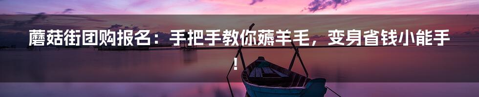 蘑菇街团购报名:手把手教你薅羊毛,变身省钱小能手!