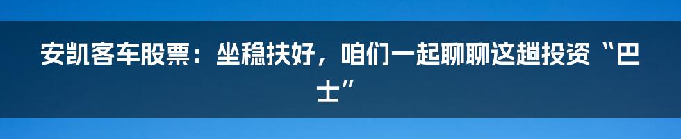 安凯客车股票:坐稳扶好,咱们一起聊聊这趟投资“巴士”