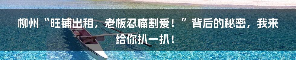 柳州“旺铺出租,老板忍痛割爱!”背后的秘密,我来给你扒一扒!
