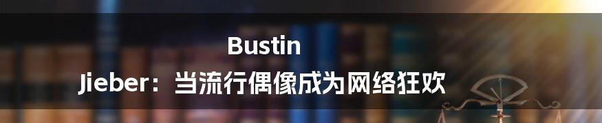 Bustin Jieber:当流行偶像成为网络狂欢
