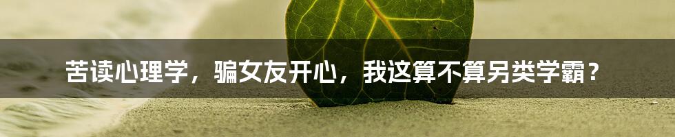苦读心理学，骗女友开心，我这算不算另类学霸？