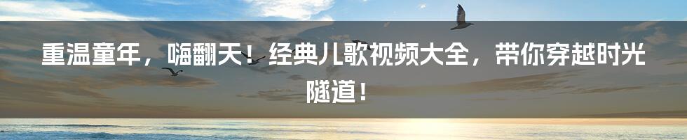重温童年,嗨翻天!经典儿歌视频大全,带你穿越时光隧道!