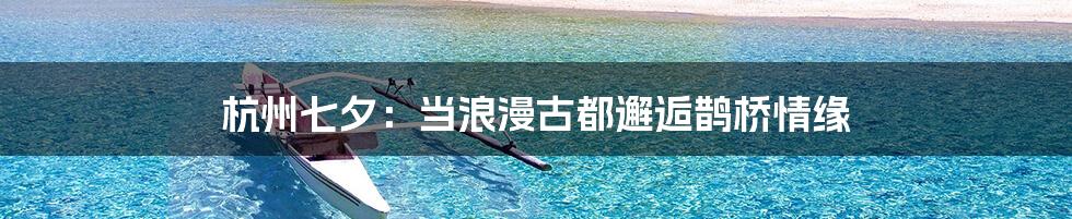 杭州七夕：当浪漫古都邂逅鹊桥情缘