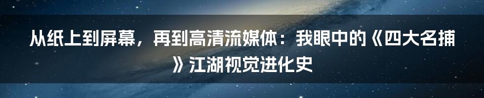 从纸上到屏幕，再到高清流媒体：我眼中的《四大名捕》江湖视觉进化史
