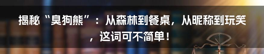 揭秘“臭狗熊”：从森林到餐桌，从昵称到玩笑，这词可不简单！