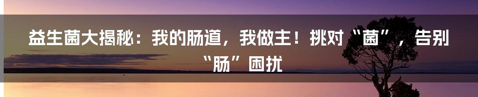 益生菌大揭秘：我的肠道，我做主！挑对“菌”，告别“肠”困扰