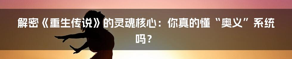 解密《重生传说》的灵魂核心：你真的懂“奥义”系统吗？