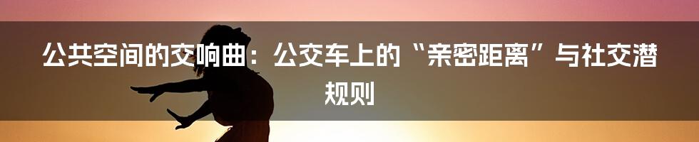 公共空间的交响曲：公交车上的“亲密距离”与社交潜规则