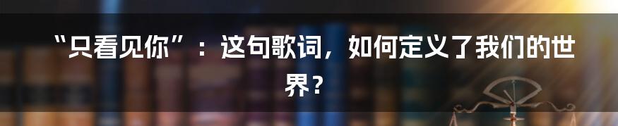 “只看见你”：这句歌词，如何定义了我们的世界？