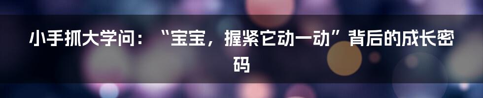小手抓大学问：“宝宝，握紧它动一动”背后的成长密码