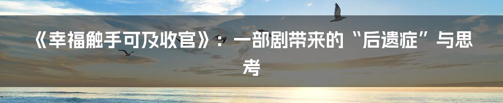 《幸福触手可及收官》:一部剧带来的“后遗症”与思考