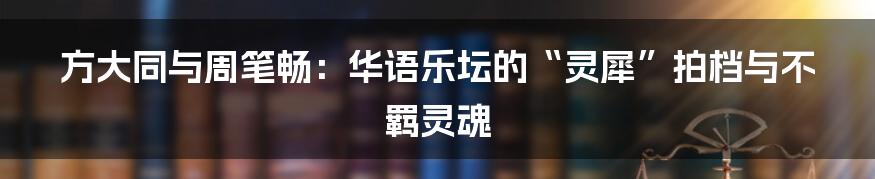 方大同与周笔畅：华语乐坛的“灵犀”拍档与不羁灵魂
