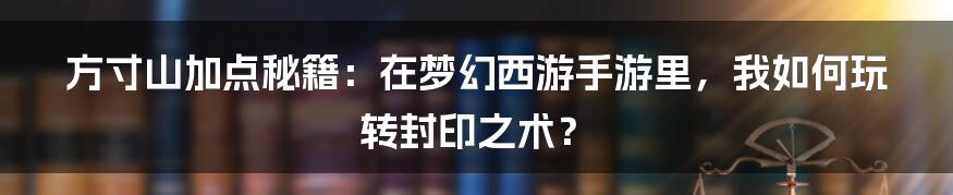 方寸山加点秘籍：在梦幻西游手游里，我如何玩转封印之术？