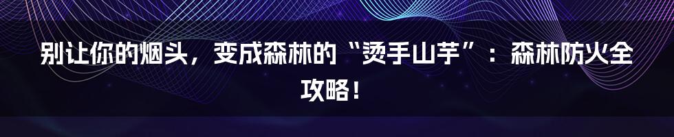 别让你的烟头，变成森林的“烫手山芋”：森林防火全攻略！