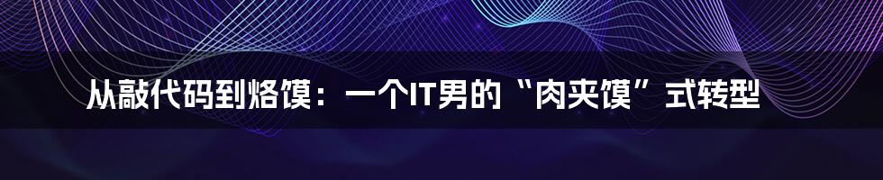 从敲代码到烙馍：一个IT男的“肉夹馍”式转型