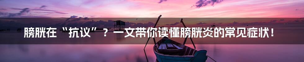 膀胱在“抗议”？一文带你读懂膀胱炎的常见症状！