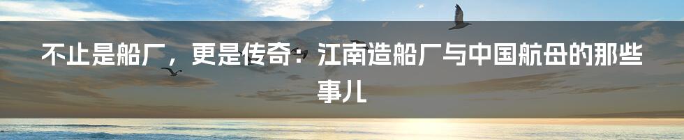 不止是船厂，更是传奇：江南造船厂与中国航母的那些事儿
