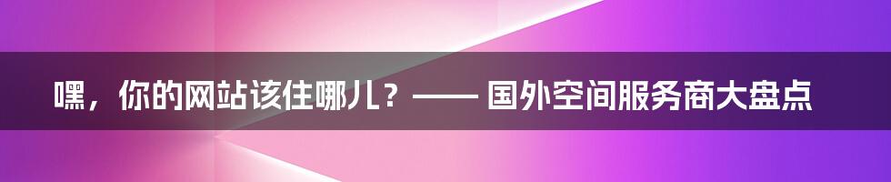 嘿，你的网站该住哪儿？—— 国外空间服务商大盘点