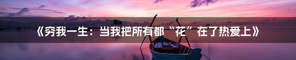 《穷我一生：当我把所有都“花”在了热爱上》