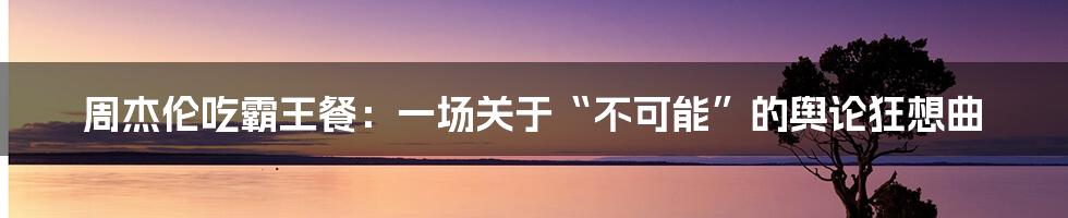 周杰伦吃霸王餐：一场关于“不可能”的舆论狂想曲