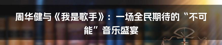 周华健与《我是歌手》：一场全民期待的“不可能”音乐盛宴
