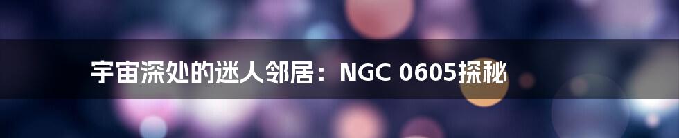 宇宙深处的迷人邻居：NGC 0605探秘