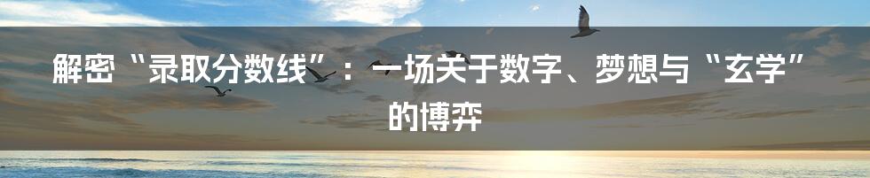 解密“录取分数线”：一场关于数字、梦想与“玄学”的博弈