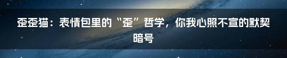 歪歪猫：表情包里的“歪”哲学，你我心照不宣的默契暗号
