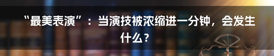 “最美表演”：当演技被浓缩进一分钟，会发生什么？
