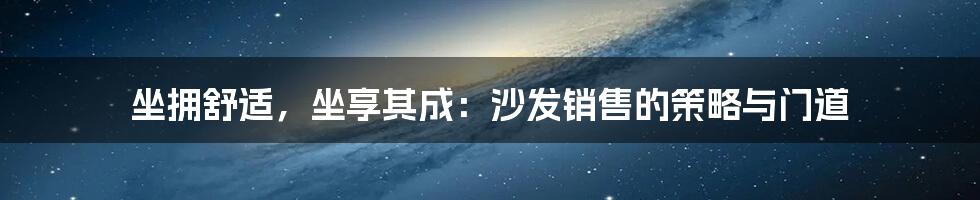 坐拥舒适，坐享其成：沙发销售的策略与门道