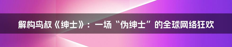 解构鸟叔《绅士》：一场“伪绅士”的全球网络狂欢