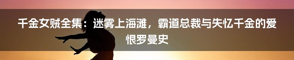 千金女贼全集：迷雾上海滩，霸道总裁与失忆千金的爱恨罗曼史