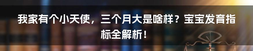 我家有个小天使，三个月大是啥样？宝宝发育指标全解析！