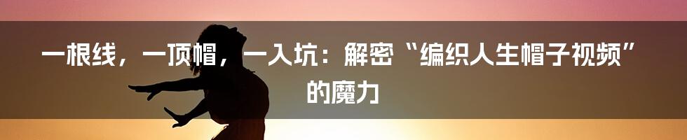 一根线，一顶帽，一入坑：解密“编织人生帽子视频”的魔力