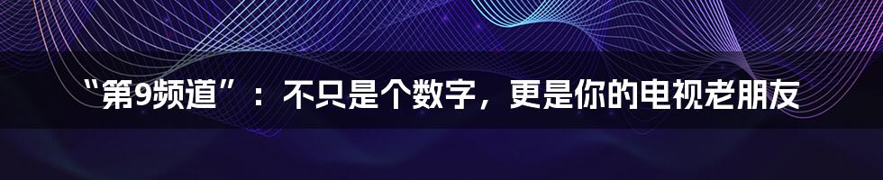 “第9频道”：不只是个数字，更是你的电视老朋友