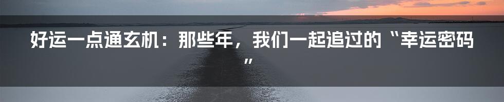 好运一点通玄机:那些年,我们一起追过的“幸运密码”