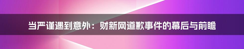 当严谨遇到意外：财新网道歉事件的幕后与前瞻