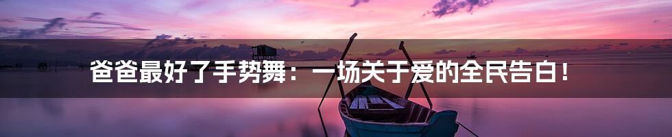 爸爸最好了手势舞：一场关于爱的全民告白！