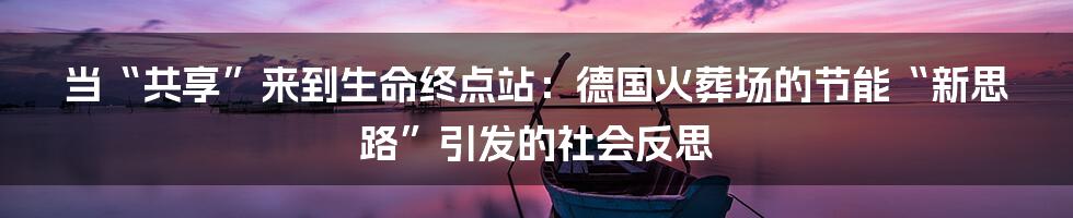 当“共享”来到生命终点站：德国火葬场的节能“新思路”引发的社会反思