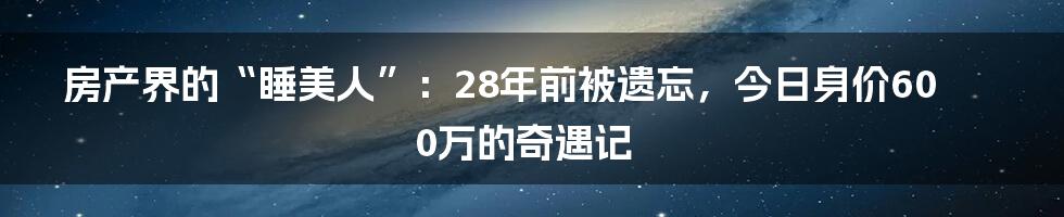 房产界的“睡美人”：28年前被遗忘，今日身价600万的奇遇记
