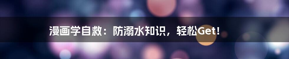 漫画学自救：防溺水知识，轻松Get！