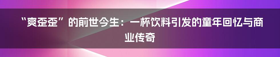 “爽歪歪”的前世今生：一杯饮料引发的童年回忆与商业传奇