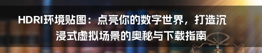 HDRI环境贴图：点亮你的数字世界，打造沉浸式虚拟场景的奥秘与下载指南