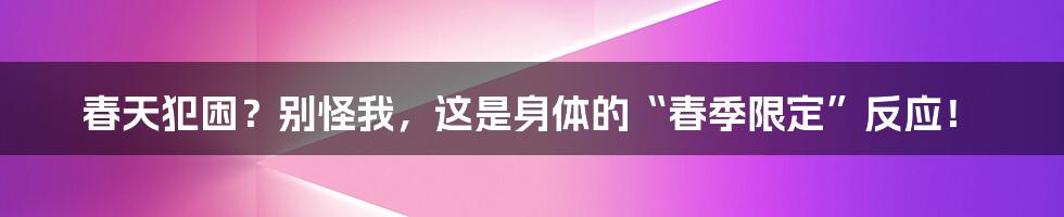 春天犯困？别怪我，这是身体的“春季限定”反应！