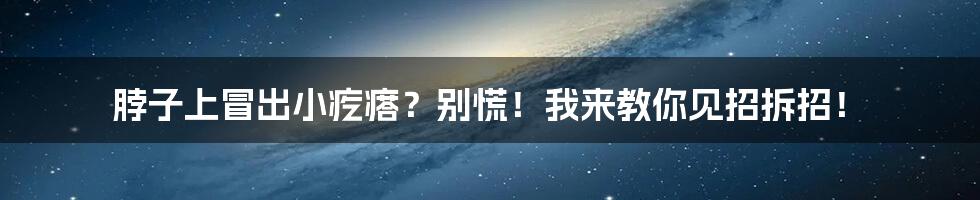 脖子上冒出小疙瘩？别慌！我来教你见招拆招！