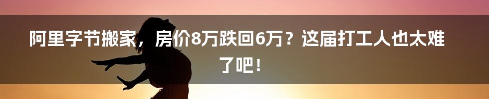 阿里字节搬家，房价8万跌回6万？这届打工人也太难了吧！