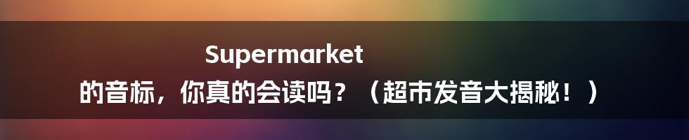 Supermarket 的音标，你真的会读吗？（超市发音大揭秘！）