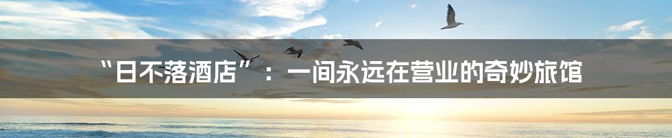 “日不落酒店”：一间永远在营业的奇妙旅馆